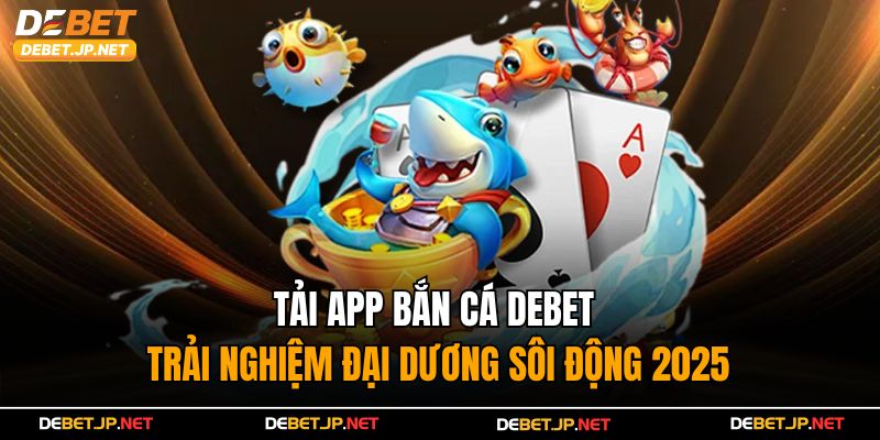 Tải App Bắn Cá Debet – Trải Nghiệm Đại Dương Sôi Động 2025